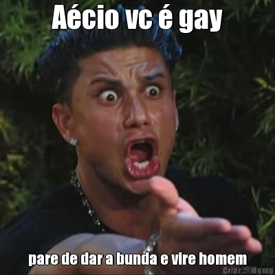 Acio vc  gay pare de dar a bunda e vire homem