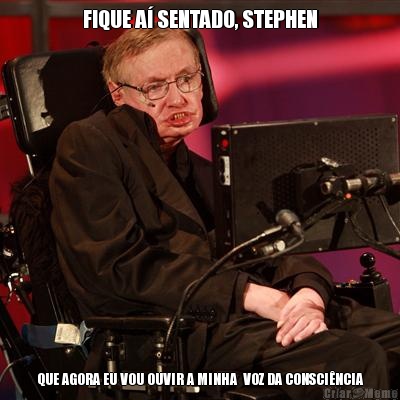 FIQUE A SENTADO, STEPHEN QUE AGORA EU VOU OUVIR A MINHA  VOZ DA CONSCINCIA