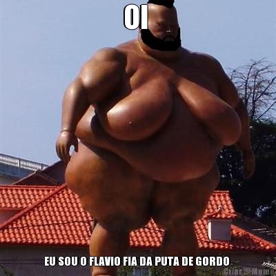 OI  EU SOU O FLAVIO FIA DA PUTA DE GORDO 