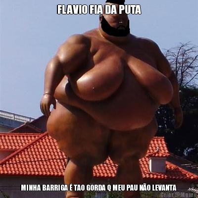 FLAVIO FIA DA PUTA MINHA BARRIGA  TAO GORDA Q MEU PAU NO LEVANTA 