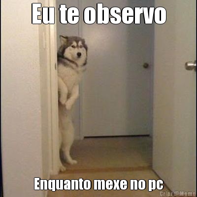 Eu te observo Enquanto mexe no pc