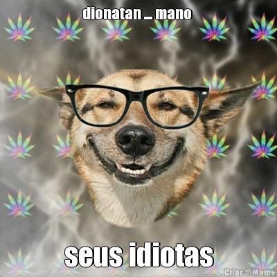 dionatan .... mano  seus idiotas