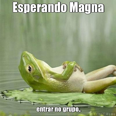 Esperando Magna  entrar no grupo..