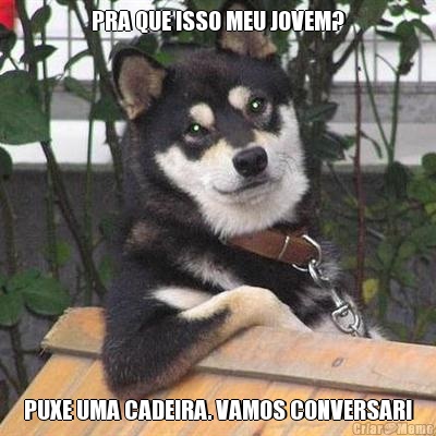 PRA QUE ISSO MEU JOVEM? PUXE UMA CADEIRA. VAMOS CONVERSAR!