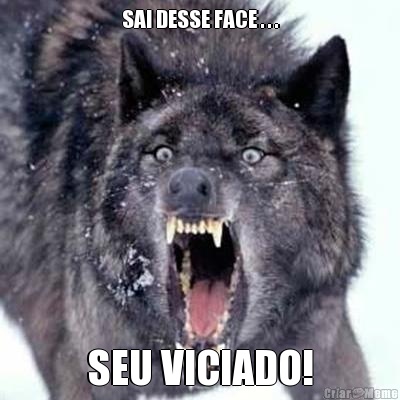 SAI DESSE FACE . . . SEU VICIADO!