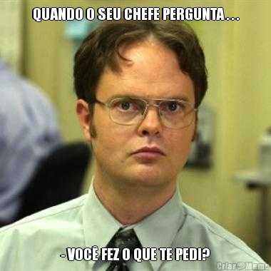 QUANDO O SEU CHEFE PERGUNTA . . . - VOC FEZ O QUE TE PEDI?