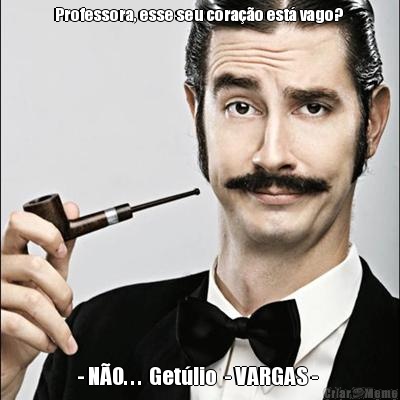 Professora, esse seu corao est vago?  - NO. . .  Getlio  - VARGAS - 