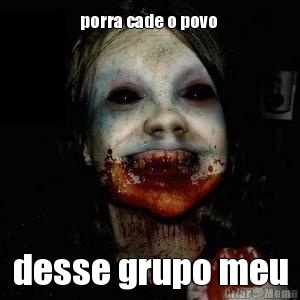 porra cade o povo  desse grupo meu