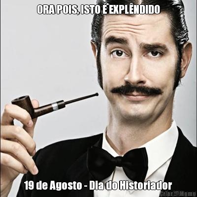 ORA POIS, ISTO  EXPLNDIDO 19 de Agosto - Dia do Historiador