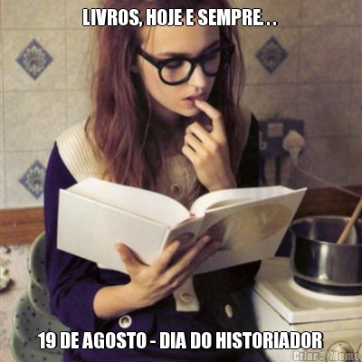 LIVROS, HOJE E SEMPRE. . .  19 DE AGOSTO - DIA DO HISTORIADOR