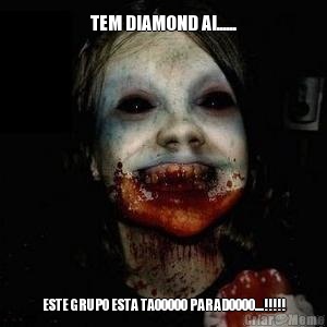 TEM DIAMOND AI...... ESTE GRUPO ESTA TAOOOOO PARADOOOO....!!!!!