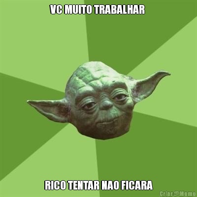 VC MUITO TRABALHAR  RICO TENTAR NAO FICARA