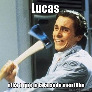 Lucas  olha o que tu ta falando meu filho