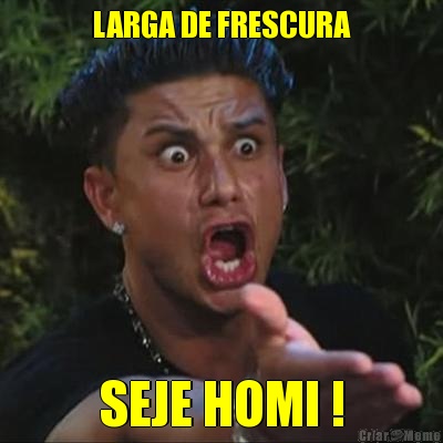 LARGA DE FRESCURA SEJE HOMI !