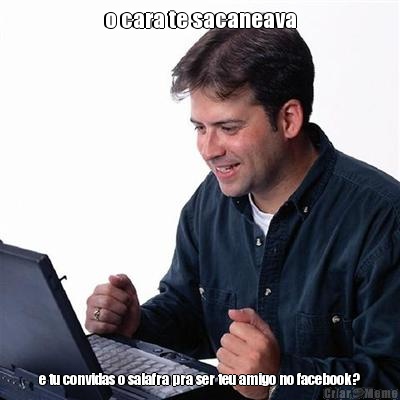 o cara te sacaneava e tu convidas o salafra pra ser teu amigo no facebook?