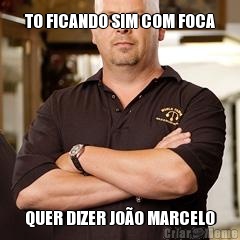 TO FICANDO SIM COM FOCA QUER DIZER JOO MARCELO