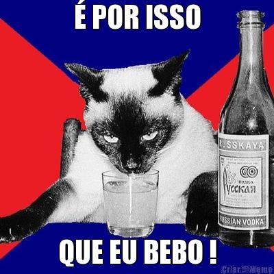  POR ISSO QUE EU BEBO !