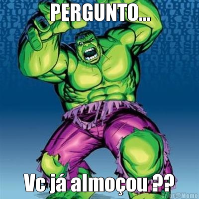 PERGUNTO... Vc j almoou ??