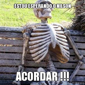 ESTOU ESPERANDO O NILSON ACORDAR !!!
