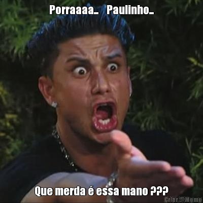 Porraaaa...    Paulinho... Que merda  essa mano ???