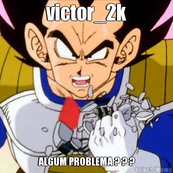 victor_2k ALGUM PROBLEMA ? ? ?