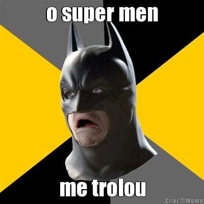 o super men me trolou