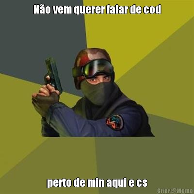 No vem querer falar de cod perto de min aqui e cs