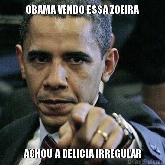 OBAMA VENDO ESSA ZOEIRA ACHOU A DELICIA IRREGULAR