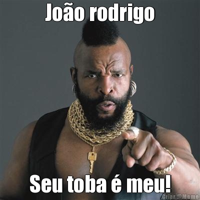 Joo rodrigo Seu toba  meu!