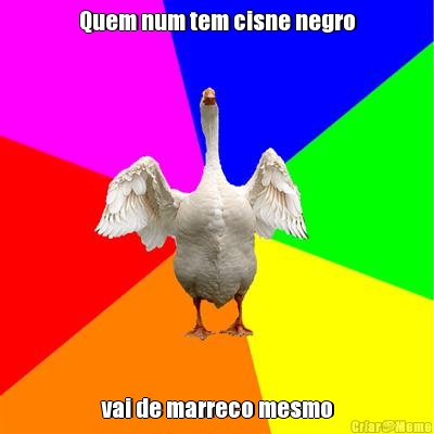 Quem num tem cisne negro vai de marreco mesmo