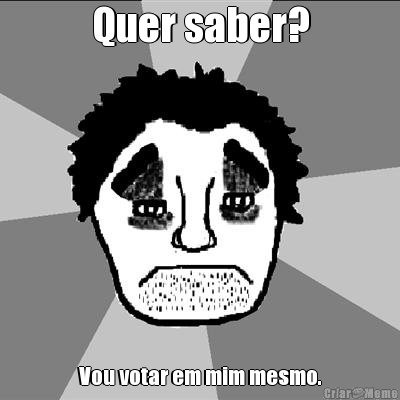 Quer saber? Vou votar em mim mesmo.