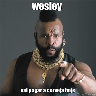 wesley  vai pagar a cerveja hoje