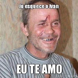 Ju esquece o Ivan EU TE AMO