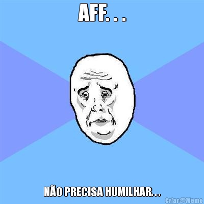 AFF. . . NO PRECISA HUMILHAR. . .