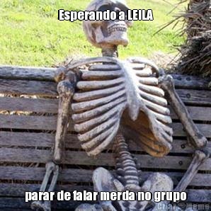 Esperando a LEILA parar de falar merda no grupo