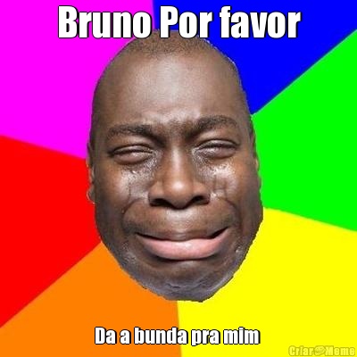 Bruno Por favor Da a bunda pra mim 