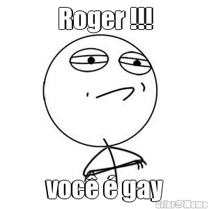 Roger !!! voc  gay