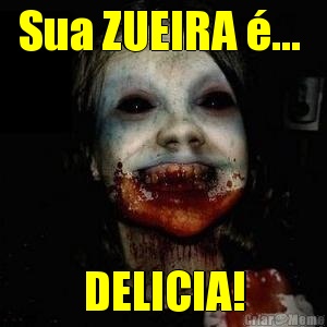 Sua ZUEIRA ...  DELICIA!