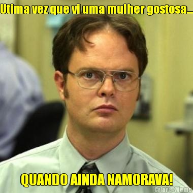 Utima vez que vi uma mulher gostosa... QUANDO AINDA NAMORAVA!