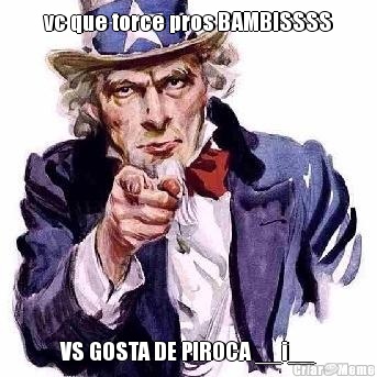 vc que torce pros BAMBISSSS VS GOSTA DE PIROCA __i__