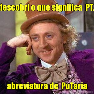 descobri o que significa  PT... abreviatura de  PuTaria
