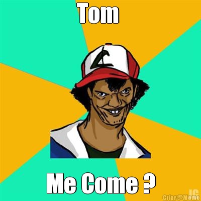 Tom  Me Come ?