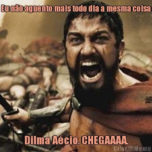 Eu no aguento mais todo dia a mesma coisa Dilma Acio. CHEGAAAA.