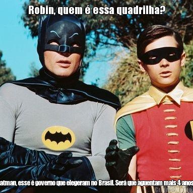 Robin, quem  essa quadrilha? Batman, esse  governo que elegeram no Brasil. Ser que aguentam mais 4 anos?