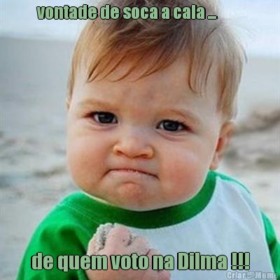 vontade de soca a cala ...          de quem voto na Dilma !!!