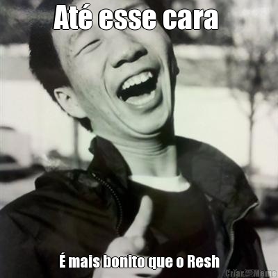 At esse cara   mais bonito que o Resh