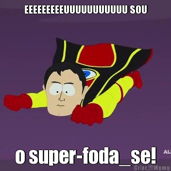 EEEEEEEEEUUUUUUUUUUU SOU o super-foda_se!