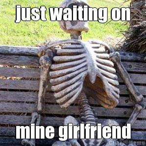 just waiting on mine girlfriend