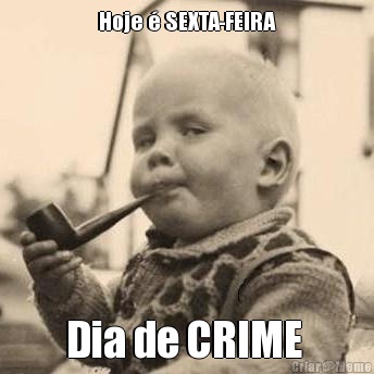 Hoje  SEXTA-FEIRA Dia de CRIME 