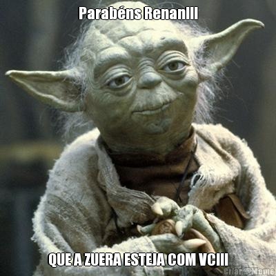 Parabns Renan!!! QUE A ZUERA ESTEJA COM VC!!!